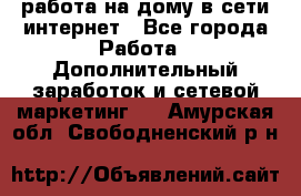 работа на дому в сети интернет - Все города Работа » Дополнительный заработок и сетевой маркетинг   . Амурская обл.,Свободненский р-н